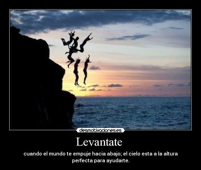 Levantate - cuando el mundo te empuje hacia abajo; el cielo esta a la altura
perfecta para ayudarte.