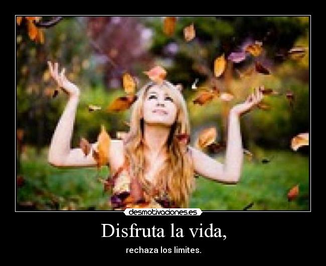 Disfruta la vida, - rechaza los limites.