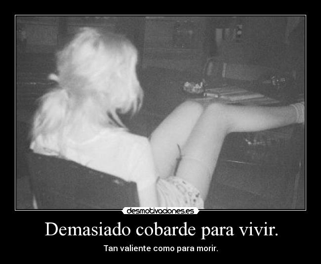 Demasiado cobarde para vivir. - Tan valiente como para morir.