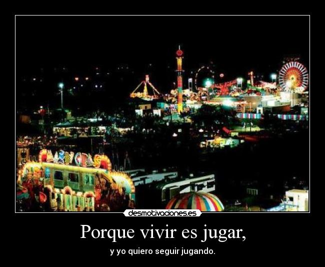 Porque vivir es jugar, - y yo quiero seguir jugando.