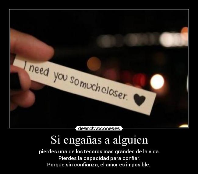 Si engañas a alguien - pierdes una de los tesoros más grandes de la vida.
Pierdes la capacidad para confiar.
Porque sin confianza, el amor es imposible.