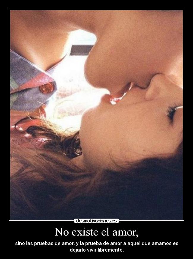 No existe el amor, - sino las pruebas de amor, y la prueba de amor a aquel que amamos es
dejarlo vivir libremente.