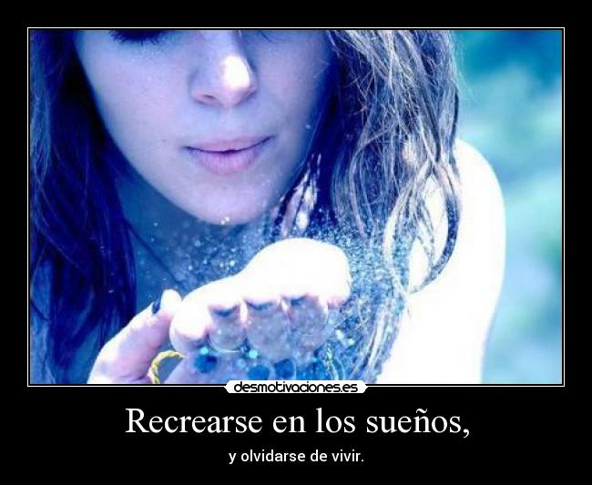 Recrearse en los sueños, - y olvidarse de vivir.