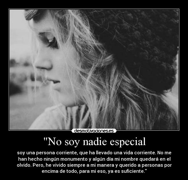 No soy nadie especial - soy una persona corriente, que ha llevado una vida corriente. No me
han hecho ningún monumento y algún día mi nombre quedará en el
olvido. Pero, he vivido siempre a mi manera y querido a personas por
encima de todo, para mi eso, ya es suficiente.