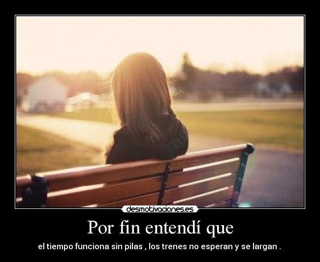 Por fin entendí que - el tiempo funciona sin pilas , los trenes no esperan y se largan . ♥