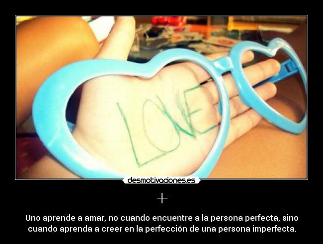 + - Uno aprende a amar, no cuando encuentre a la persona perfecta, sino
cuando aprenda a creer en la perfección de una persona imperfecta.