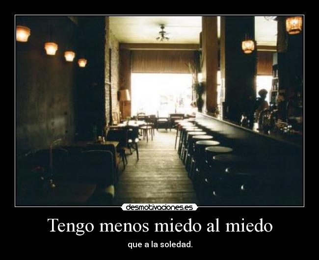 Tengo menos miedo al miedo - que a la soledad.