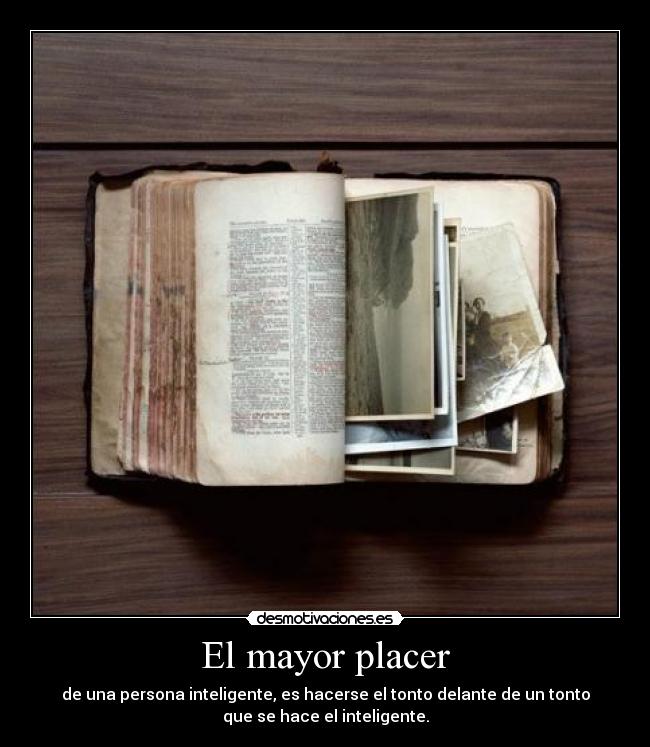 El mayor placer - de una persona inteligente, es hacerse el tonto delante de un tonto
que se hace el inteligente.