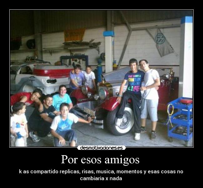 Por esos amigos - k as compartido replicas, risas, musica, momentos y esas cosas no
cambiaria x nada