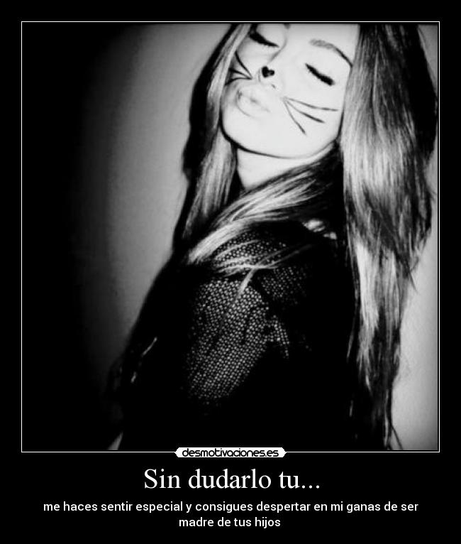 Sin dudarlo tu... -