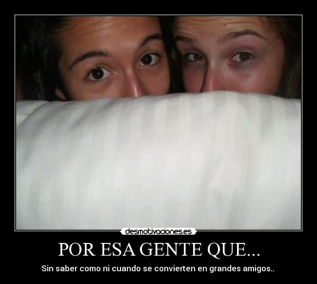 POR ESA GENTE QUE... - Sin saber como ni cuando se convierten en grandes amigos.. ♥