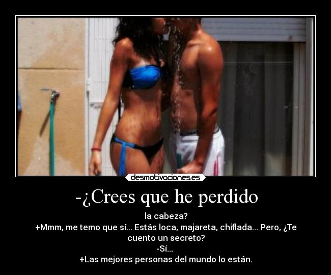 -¿Crees que he perdido - la cabeza?
+Mmm, me temo que sí... Estás loca, majareta, chiflada... Pero, ¿Te cuento un secreto?
-Sí...
+Las mejores personas del mundo lo están.