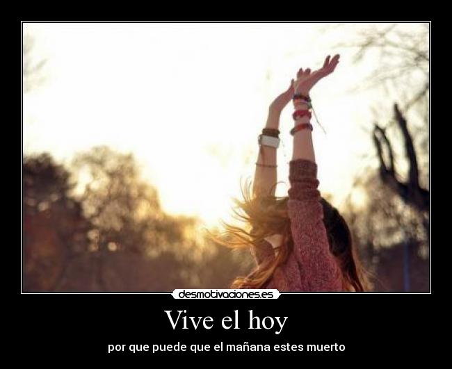 Vive el hoy - por que puede que el mañana estes muerto