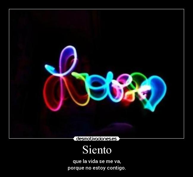 Siento - que la vida se me va,
porque no estoy contigo.