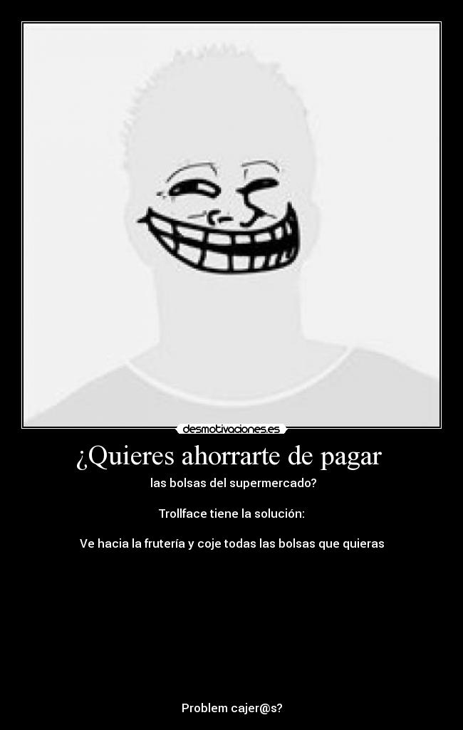 ¿Quieres ahorrarte de pagar - las bolsas del supermercado?
Trollface tiene la solución:
Ve hacia la frutería y coje todas las bolsas que quieras
Problem cajer@s?