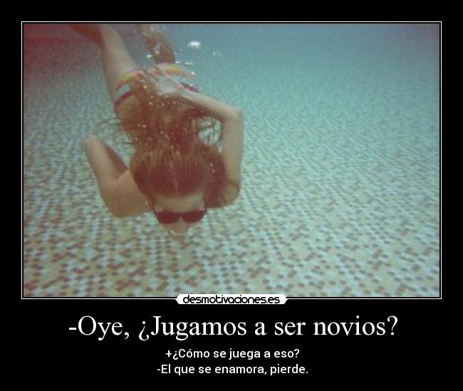 -Oye, ¿Jugamos a ser novios? - +¿Cómo se juega a eso?
-El que se enamora, pierde.