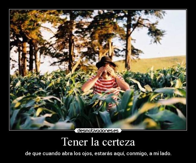 Tener la certeza - de que cuando abra los ojos, estarás aquí, conmigo, a mi lado.