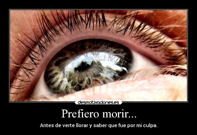 Prefiero morir... - Antes de verte llorar y saber que fue por mi culpa.