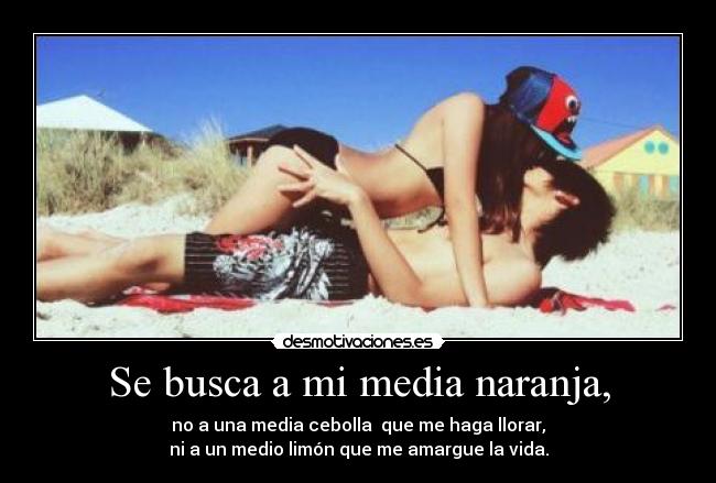 Se busca a mi media naranja, - no a una media cebolla  que me haga llorar,
ni a un medio limón que me amargue la vida.