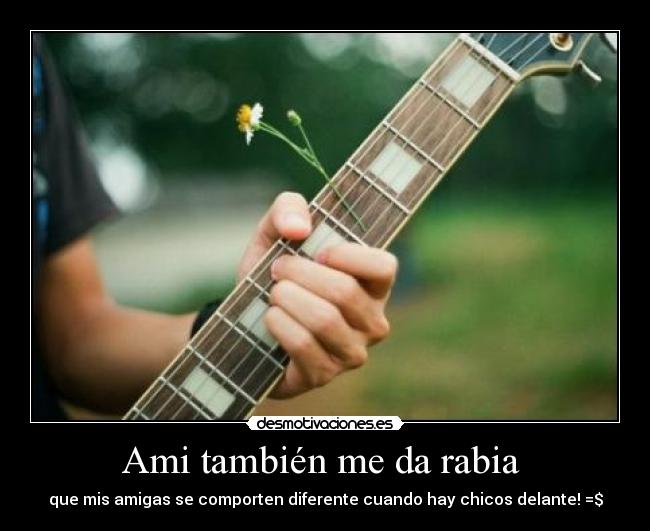 Ami también me da rabia - que mis amigas se comporten diferente cuando hay chicos delante! =$