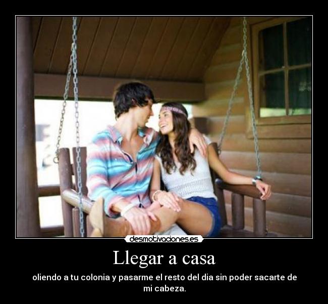Llegar a casa - oliendo a tu colonia y pasarme el resto del dia sin poder sacarte de mi cabeza.