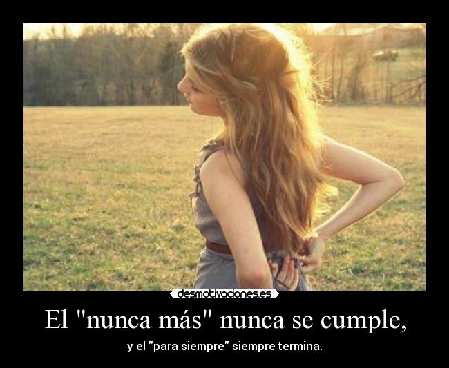 El nunca más nunca se cumple, - y el para siempre siempre termina.