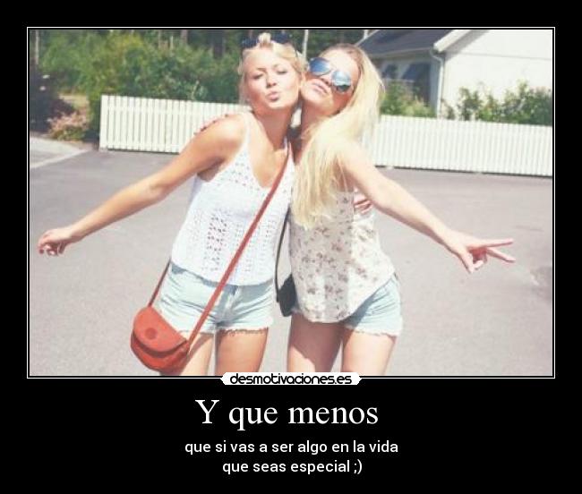 Y que menos - que si vas a ser algo en la vida
que seas especial ;)