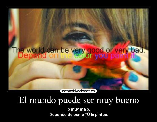 El mundo puede ser muy bueno - o muy malo.
Depende de como TÚ lo pintes.