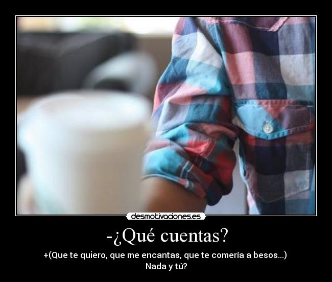 -¿Qué cuentas? - +(Que te quiero, que me encantas, que te comería a besos...) 
Nada y tú?