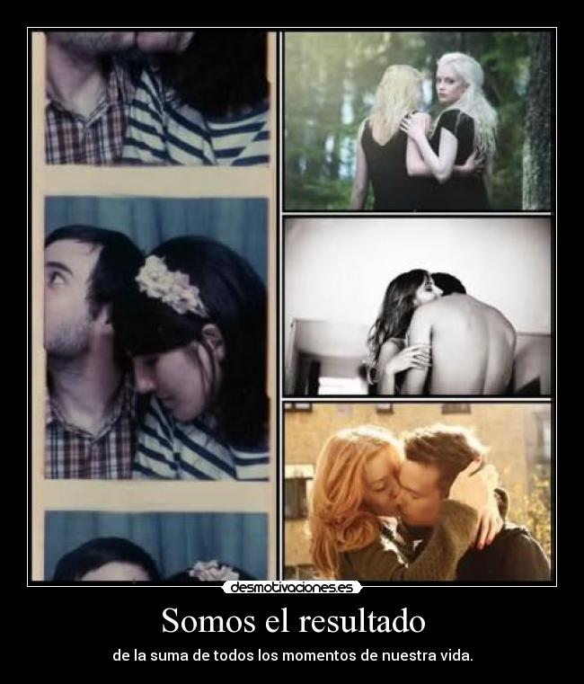 Somos el resultado - de la suma de todos los momentos de nuestra vida.