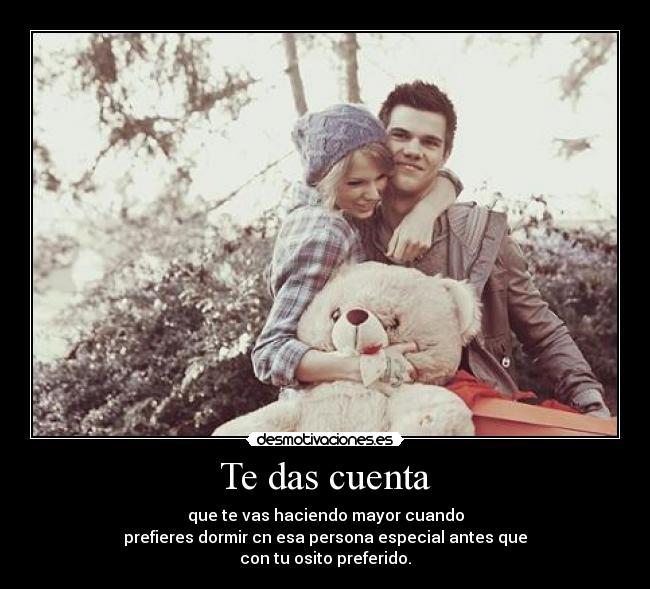 Te das cuenta - que te vas haciendo mayor cuando
prefieres dormir cn esa persona especial antes que
con tu osito preferido.