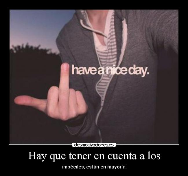 Hay que tener en cuenta a los - imbéciles, están en mayoría.
