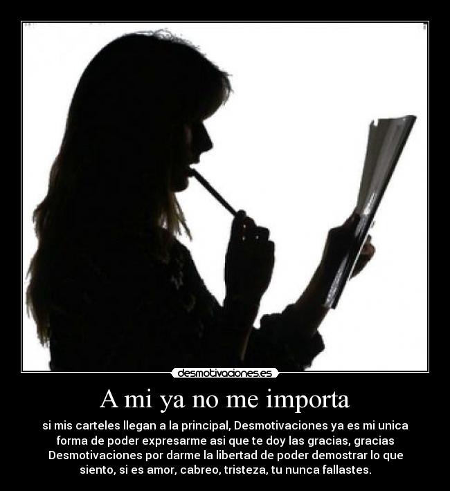 A mi ya no me importa - si mis carteles llegan a la principal, Desmotivaciones ya es mi unica
forma de poder expresarme asi que te doy las gracias, gracias
Desmotivaciones por darme la libertad de poder demostrar lo que
siento, si es amor, cabreo, tristeza, tu nunca fallastes.