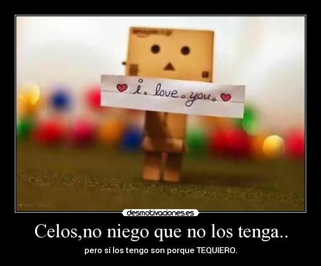 Celos,no niego que no los tenga.. - pero sí los tengo son porque TEQUIERO.