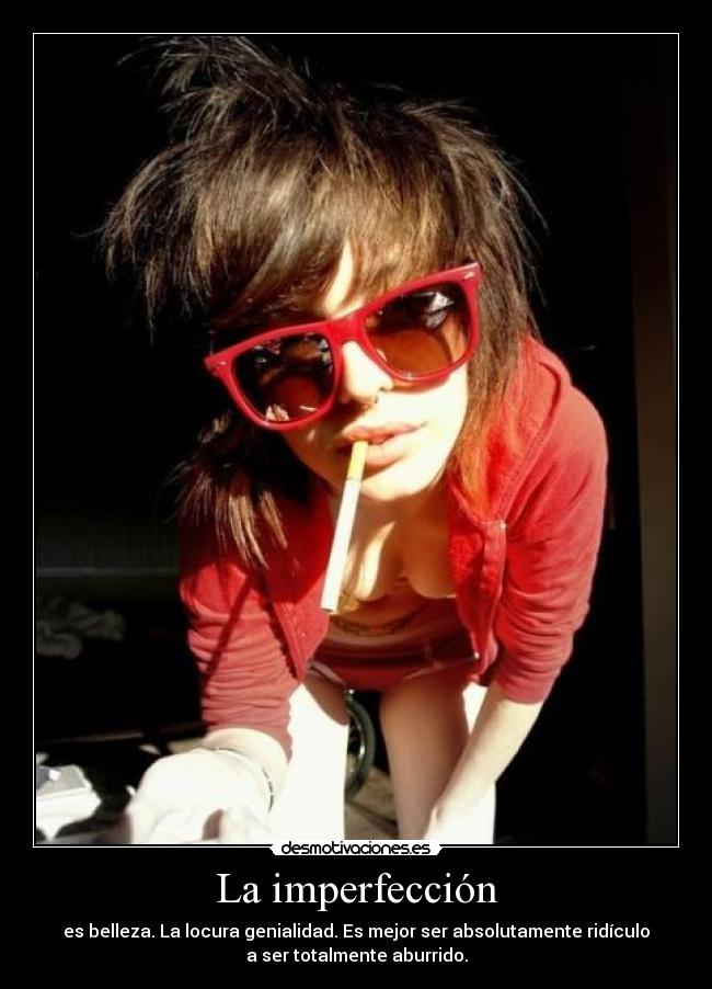 La imperfección - es belleza. La locura genialidad. Es mejor ser absolutamente ridículo
a ser totalmente aburrido.