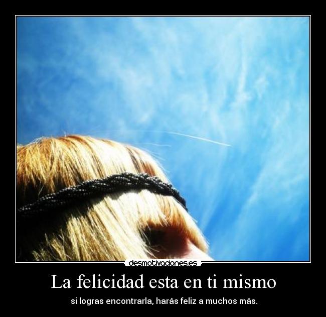 La felicidad esta en ti mismo - si logras encontrarla, harás feliz a muchos más.