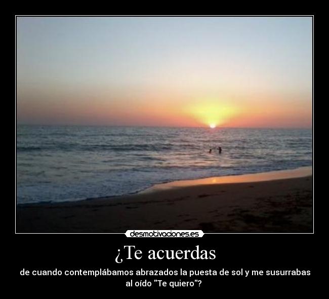 ¿Te acuerdas - de cuando contemplábamos abrazados la puesta de sol y me susurrabas
al oído Te quiero? 