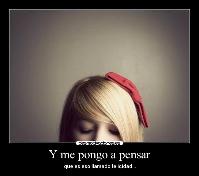 Y me pongo a pensar - que es eso llamado felicidad...