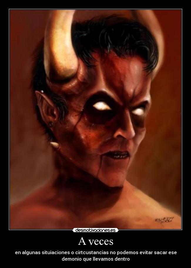 A veces - en algunas situiaciones o cirtcustancias no podemos evitar sacar ese
demonio que llevamos dentro