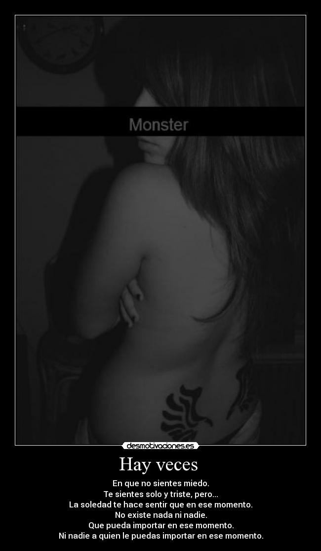 Hay veces  - En que no sientes miedo.
Te sientes solo y triste, pero...
La soledad te hace sentir que en ese momento.
No existe nada ni nadie.
Que pueda importar en ese momento.
Ni nadie a quien le puedas importar en ese momento.