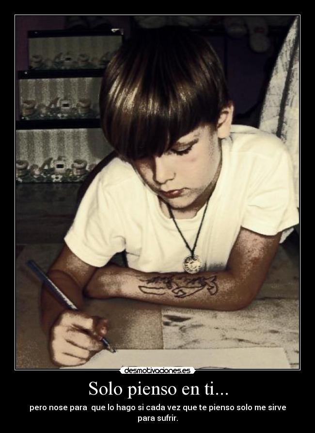 Solo pienso en ti... - pero nose para que lo hago si cada vez que te pienso solo me sirve para sufrir.