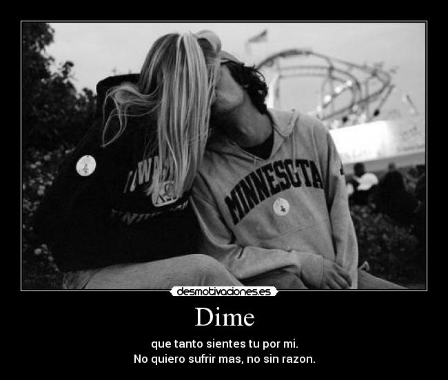 Dime - que tanto sientes tu por mi.
No quiero sufrir mas, no sin razon.