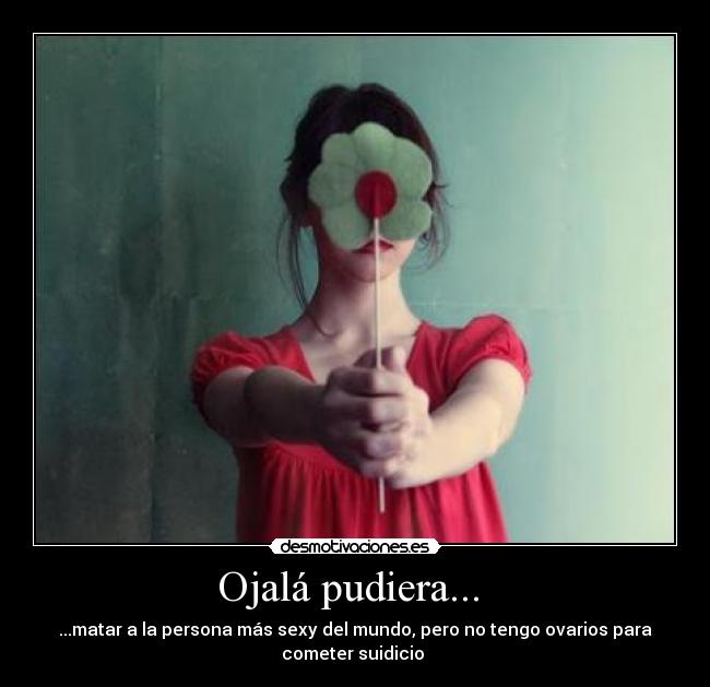 Ojalá pudiera...  - ...matar a la persona más sexy del mundo, pero no tengo ovarios para
cometer suidicio 