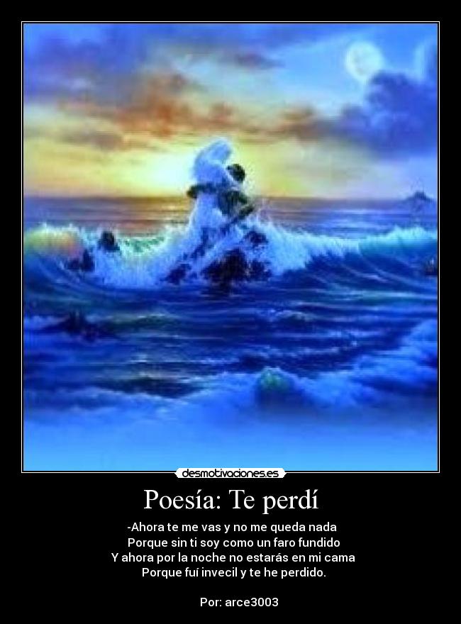 Poesía: Te perdí -  -Ahora te me vas y no me queda nada
  Porque sin ti soy como un faro fundido
  Y ahora por la noche no estarás en mi cama
  Porque fuí invecil y te he perdido.

      Por: arce3003