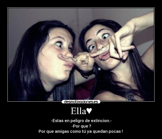 Ella♥ - -Estas en peligro de extincion.-
-Por que ?
Por que amigas como tú ya quedan pocas !