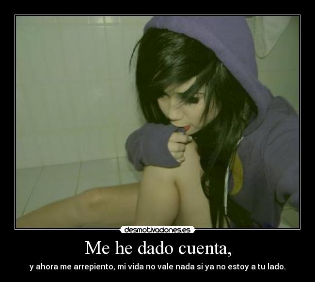 Me he dado cuenta, - y ahora me arrepiento, mi vida no vale nada si ya no estoy a tu lado.