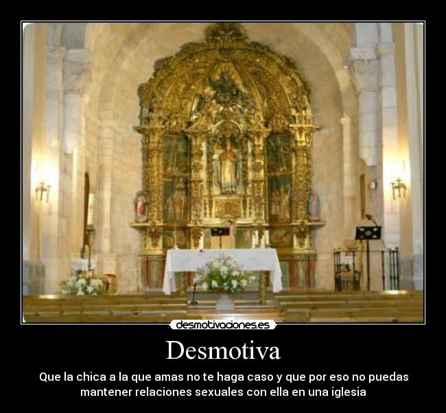 Desmotiva - Que la chica a la que amas no te haga caso y que por eso no puedas
mantener relaciones sexuales con ella en una iglesia