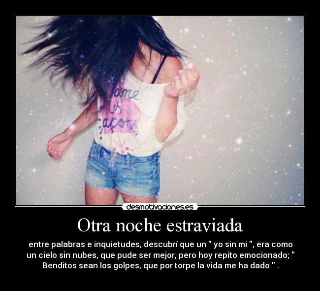 Otra noche estraviada - entre palabras e inquietudes, descubrí que un  yo sin mi , era como
un cielo sin nubes, que pude ser mejor, pero hoy repito emocionado; 
Benditos sean los golpes, que por torpe la vida me ha dado  .
