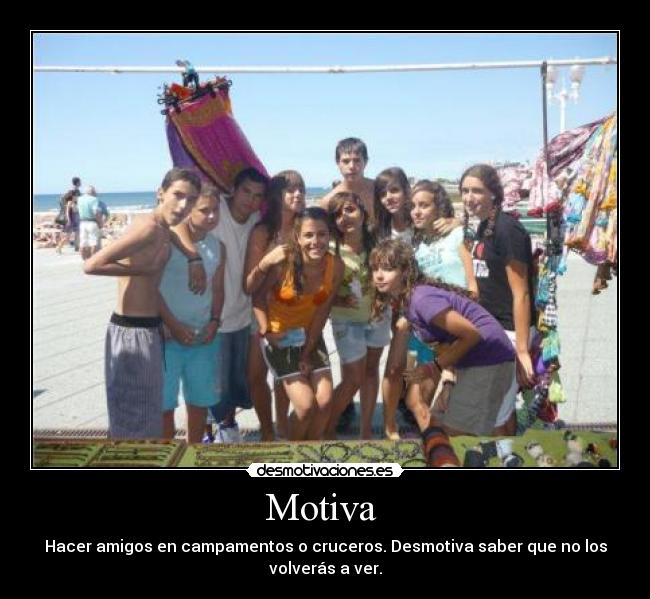 Motiva - Hacer amigos en campamentos o cruceros. Desmotiva saber que no los
volverás a ver.