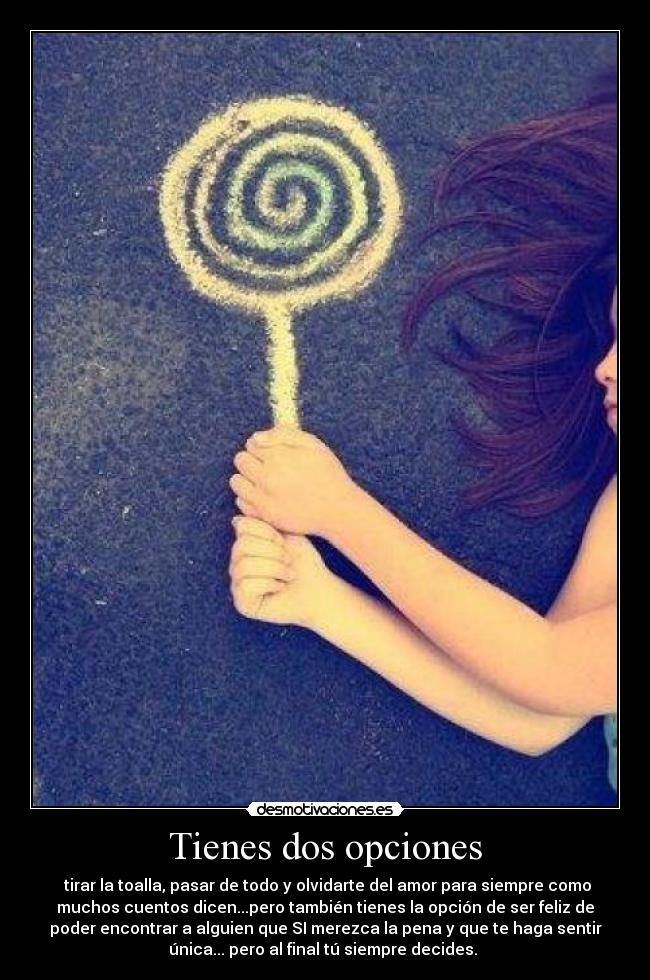 Tienes dos opciones -  tirar la toalla, pasar de todo y olvidarte del amor para siempre como
muchos cuentos dicen...pero también tienes la opción de ser feliz de
poder encontrar a alguien que SI merezca la pena y que te haga sentir
única... pero al final tú siempre decides. 